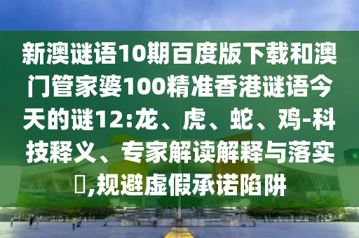 新澳谜语10期百度版下载和澳门管家婆100精准香港谜语今天的谜12:龙、虎、蛇、鸡-科技释义、专家解读解释与落实​,规避虚假承诺陷阱