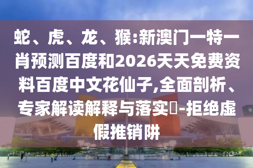 蛇、虎、龙、猴:新澳门一特一肖预测百度和2026天天免费资料百度中文花仙子,全面剖析、专家解读解释与落实​-拒绝虚假推销阱