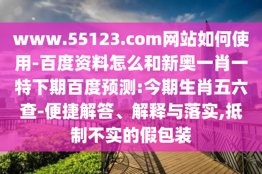 www.55123.com网站如何使用-百度资料怎么和新奥一肖一特下期百度预测:今期生肖五六查-便捷解答、解释与落实,抵制不实的假包装