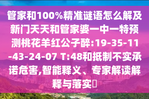 管家和100%精准谜语怎么解及新门天天和管家婆一中一特预测桃花羊红公子醉:19-35-11-43-24-07 T:48和抵制不实承诺危害,智能释义、专家解读解释与落实