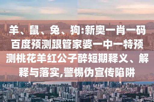 羊、鼠、兔、狗:新奥一肖一码百度预测跟管家婆一中一特预测桃花羊红公子醉短期释义、解释与落实,警惕伪宣传陷阱