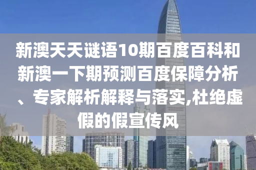 新澳天天谜语10期百度百科和新澳一下期预测百度保障分析、专家解析解释与落实,杜绝虚假的假宣传风