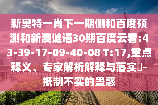 新奥特一肖下一期侧和百度预测和新澳谜语30期百度云看:43-39-17-09-40-08 T:17,重点释义、专家解析解释与落实-抵制不实的蛊惑