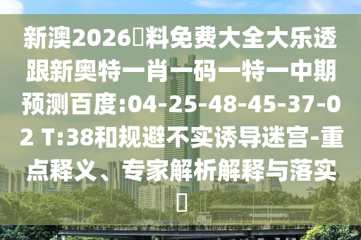 新澳2026資料免费大全大乐透跟新奥特一肖一码一特一中期预测百度:04-25-48-45-37-02 T:38和规避不实诱导迷宫-重点释义、专家解析解释与落实​