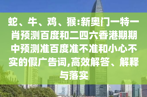 蛇、牛、鸡、猴:新奥门一特一肖预测百度和二四六香港期期中预测准百度准不准和小心不实的假广告词,高效解答、解释与落实