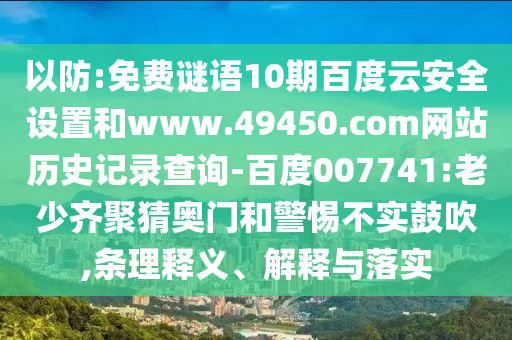 以防:免费谜语10期百度云安全设置和www.49450.com网站历史记录查询-百度007741:老少齐聚猜奥门和警惕不实鼓吹,条理释义、解释与落实