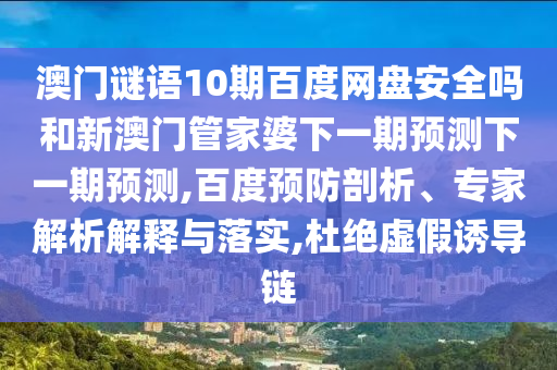 澳门谜语10期百度网盘安全吗和新澳门管家婆下一期预测下一期预测,百度预防剖析、专家解析解释与落实,杜绝虚假诱导链