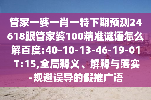 管家一婆一肖一特下期预测24618跟管家婆100精准谜语怎么解百度:40-10-13-46-19-01 T:15,全局释义、解释与落实-规避误导的假推广语
