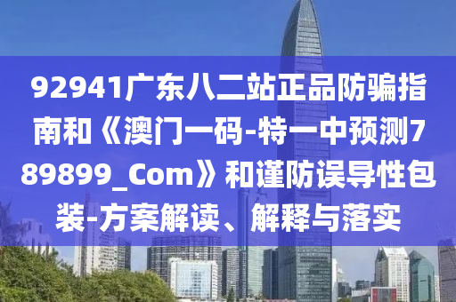 92941广东八二站正品防骗指南和《澳门一码-特一中预测789899_Com》和谨防误导性包装-方案解读、解释与落实