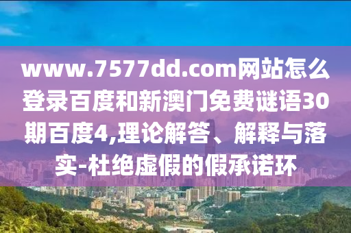 www.7577dd.com网站怎么登录百度和新澳门免费谜语30期百度4,理论解答、解释与落实-杜绝虚假的假承诺环