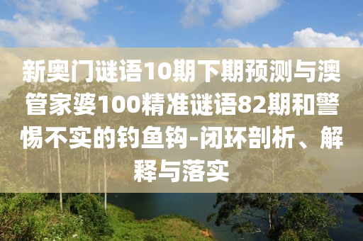 新奥门谜语10期下期预测与澳管家婆100精准谜语82期和警惕不实的钓鱼钩-闭环剖析、解释与落实