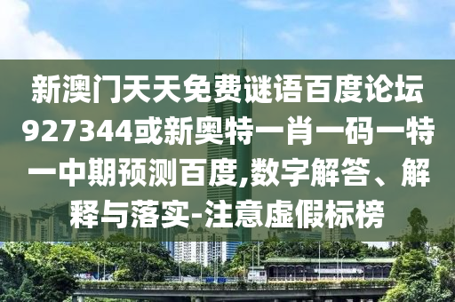 新澳门天天免费谜语百度论坛927344或新奥特一肖一码一特一中期预测百度,数字解答、解释与落实-注意虚假标榜