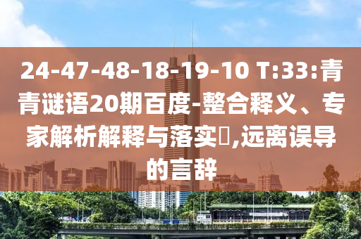 24-47-48-18-19-10 T:33:青青谜语20期百度-整合释义、专家解析解释与落实,远离误导的言辞