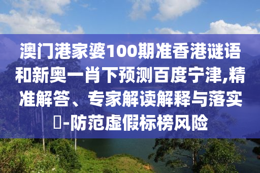 澳门港家婆100期准香港谜语和新奥一肖下预测百度宁津,精准解答、专家解读解释与落实-防范虚假标榜风险