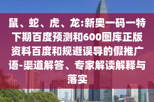 鼠、蛇、虎、龙:新奥一码一特下期百度预测和600图库正版资料百度和规避误导的假推广语-渠道解答、专家解读解释与落实