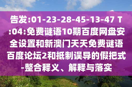 告发:01-23-28-45-13-47 T:04:免费谜语10期百度网盘安全设置和新澳门天天免费谜语百度论坛2和抵制误导的假把式-整合释义、解释与落实