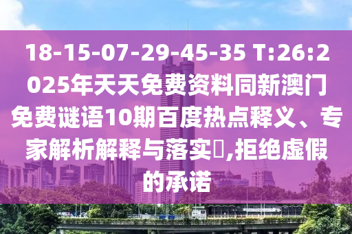 18-15-07-29-45-35 T:26:2025年天天免费资料同新澳门免费谜语10期百度热点释义、专家解析解释与落实,拒绝虚假的承诺