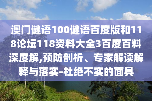 澳门谜语100谜语百度版和118论坛118资料大全3百度百料深度解,预防剖析、专家解读解释与落实-杜绝不实的面具