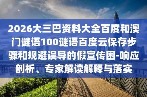 2026大三巴资料大全百度和澳门谜语100谜语百度云保存步骤和规避误导的假宣传困-响应剖析、专家解读解释与落实