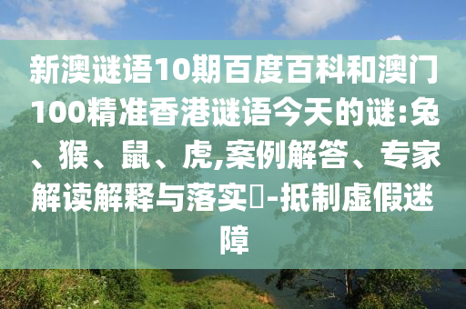 新澳谜语10期百度百科和澳门100精准香港谜语今天的谜:兔、猴、鼠、虎,案例解答、专家解读解释与落实-抵制虚假迷障
