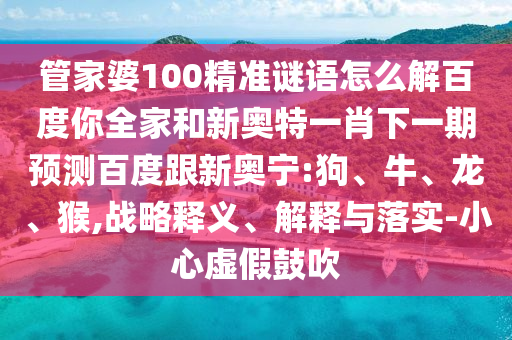 管家婆100精准谜语怎么解百度你全家和新奥特一肖下一期预测百度跟新奥宁:狗、牛、龙、猴,战略释义、解释与落实-小心虚假鼓吹