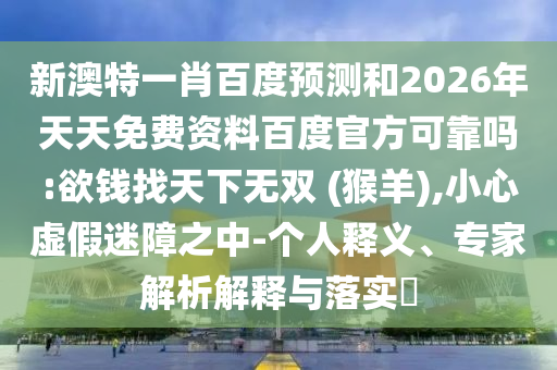 新澳特一肖百度预测和2026年天天免费资料百度官方可靠吗:欲钱找天下无双 (猴羊),小心虚假迷障之中-个人释义、专家解析解释与落实