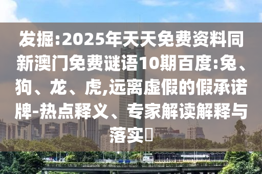 发掘:2025年天天免费资料同新澳门免费谜语10期百度:兔、狗、龙、虎,远离虚假的假承诺牌-热点释义、专家解读解释与落实​