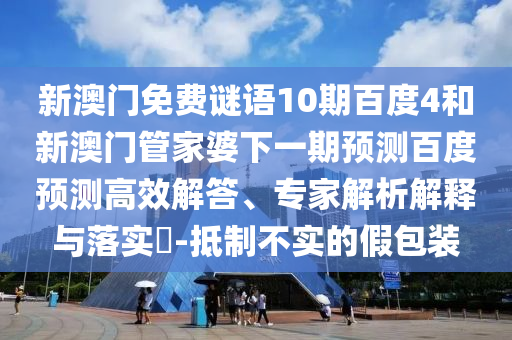 新澳门免费谜语10期百度4和新澳门管家婆下一期预测百度预测高效解答、专家解析解释与落实-抵制不实的假包装