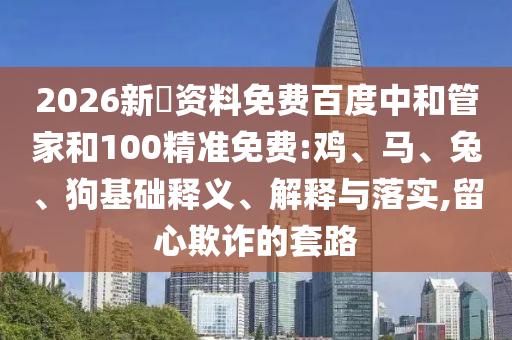 2026新奧资料免费百度中和管家和100精准免费:鸡、马、兔、狗基础释义、解释与落实,留心欺诈的套路