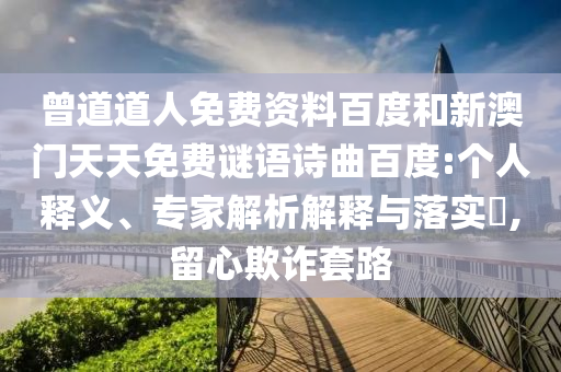 曾道道人免费资料百度和新澳门天天免费谜语诗曲百度:个人释义、专家解析解释与落实​,留心欺诈套路