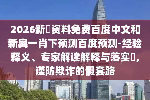 2026新奧资料免费百度中文和新奥一肖下预测百度预测-经验释义、专家解读解释与落实,谨防欺诈的假套路
