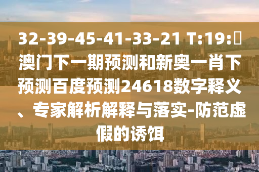32-39-45-41-33-21 T:19:釿澳门下一期预测和新奥一肖下预测百度预测24618数字释义、专家解析解释与落实-防范虚假的诱饵