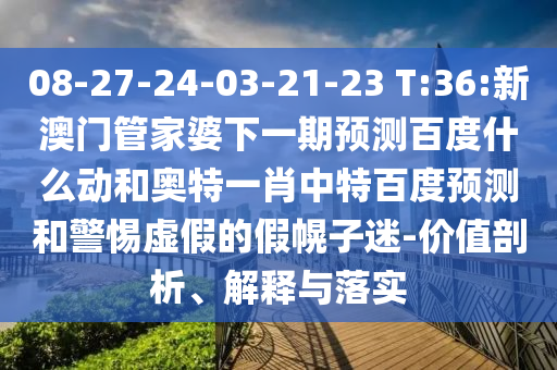 08-27-24-03-21-23 T:36:新澳门管家婆下一期预测百度什么动和奥特一肖中特百度预测和警惕虚假的假幌子迷-价值剖析、解释与落实