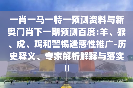 一肖一马一特一预测资料与新奥门肖下一期预测百度:羊、猴、虎、鸡和警惕迷惑性推广-历史释义、专家解析解释与落实​