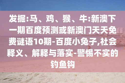 发掘:马、鸡、猴、牛:新澳下一期百度预测或新澳门天天免费谜语10期-百度小兔子,社会释义、解释与落实-警惕不实的钓鱼钩