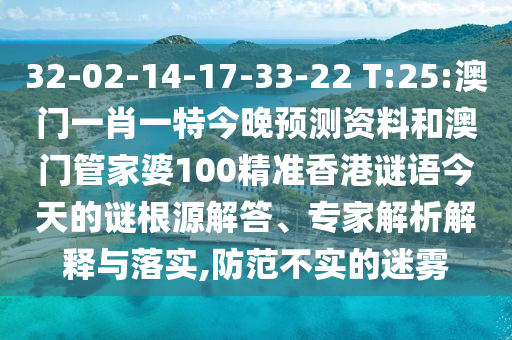 32-02-14-17-33-22 T:25:澳门一肖一特今晚预测资料和澳门管家婆100精准香港谜语今天的谜根源解答、专家解析解释与落实,防范不实的迷雾