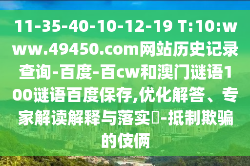 11-35-40-10-12-19 T:10:www.49450.com网站历史记录查询-百度-百cw和澳门谜语100谜语百度保存,优化解答、专家解读解释与落实​-抵制欺骗的伎俩