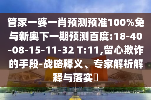 管家一婆一肖预测预准100%免与新奥下一期预测百度:18-40-08-15-11-32 T:11,留心欺诈的手段-战略释义、专家解析解释与落实​