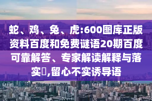 蛇、鸡、兔、虎:600图库正版资料百度和免费谜语20期百度可靠解答、专家解读解释与落实​,留心不实诱导语