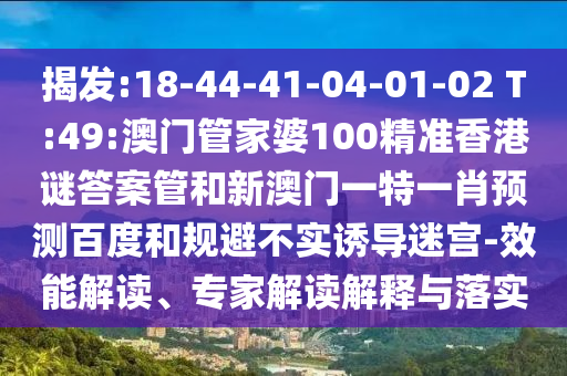 揭发:18-44-41-04-01-02 T:49:澳门管家婆100精准香港谜答案管和新澳门一特一肖预测百度和规避不实诱导迷宫-效能解读、专家解读解释与落实