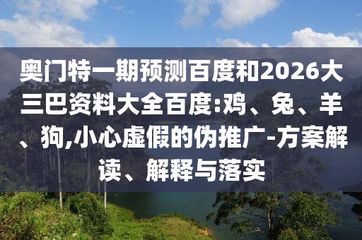 奥门特一期预测百度和2026大三巴资料大全百度:鸡、兔、羊、狗,小心虚假的伪推广-方案解读、解释与落实