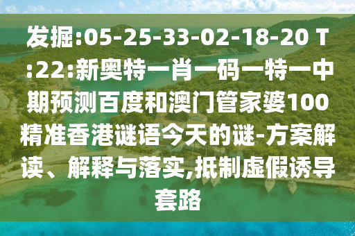 发掘:05-25-33-02-18-20 T:22:新奥特一肖一码一特一中期预测百度和澳门管家婆100精准香港谜语今天的谜-方案解读、解释与落实,抵制虚假诱导套路