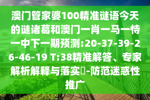 澳门管家婆100精准谜语今天的谜诸葛和澳门一肖一马一恃一中下一期预测:20-37-39-26-46-19 T:38精准解答、专家解析解释与落实-防范迷惑性推广