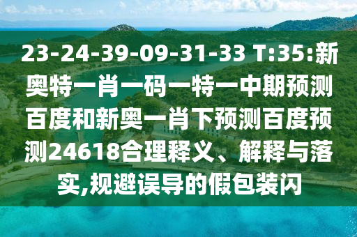 23-24-39-09-31-33 T:35:新奥特一肖一码一特一中期预测百度和新奥一肖下预测百度预测24618合理释义、解释与落实,规避误导的假包装闪