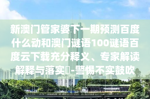 新澳门管家婆下一期预测百度什么动和澳门谜语100谜语百度云下载充分释义、专家解读解释与落实-警惕不实鼓吹
