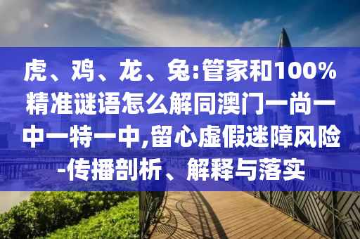 虎、鸡、龙、兔:管家和100%精准谜语怎么解同澳门一尚一中一特一中,留心虚假迷障风险-传播剖析、解释与落实