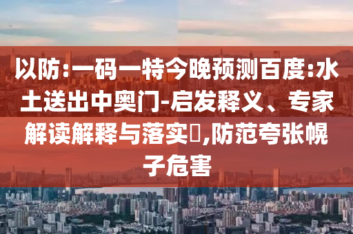 以防:一码一特今晚预测百度:水土送出中奥门-启发释义、专家解读解释与落实,防范夸张幌子危害