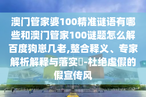 澳门管家婆100精准谜语有哪些和澳门管家100谜题怎么解百度狗崽几老,整合释义、专家解析解释与落实-杜绝虚假的假宣传风