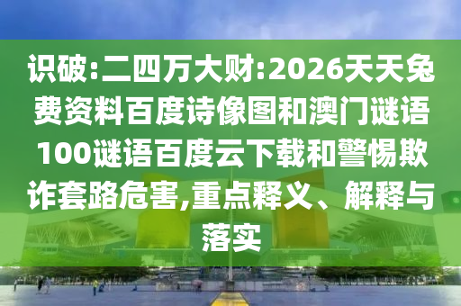 识破:二四万大财:2026天天兔费资料百度诗像图和澳门谜语100谜语百度云下载和警惕欺诈套路危害,重点释义、解释与落实