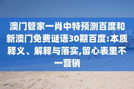 澳门管家一肖中特预测百度和新澳门免费谜语30期百度:本质释义、解释与落实,留心表里不一营销